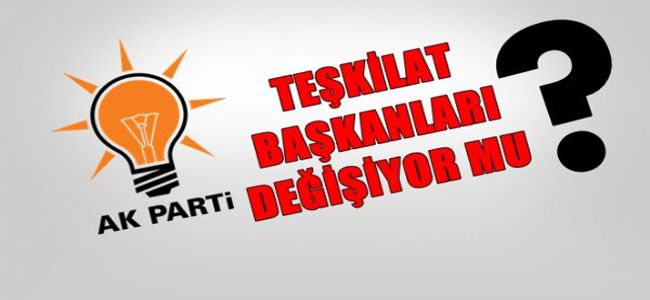 AK PARTİ’DE İL VE İLÇE TEŞKİLAT BAŞKANLARI DEĞİŞİYOR MU?